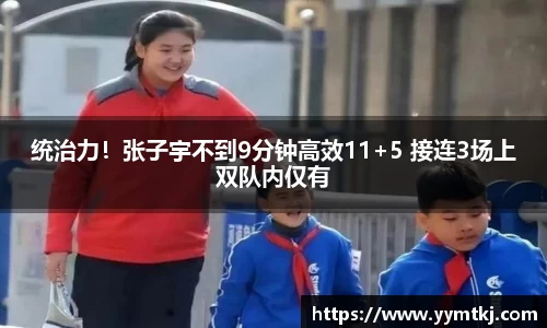 统治力！张子宇不到9分钟高效11+5 接连3场上双队内仅有